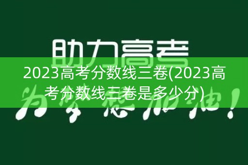 2023高考分数线三卷(2023高考分数线三卷是多少分)