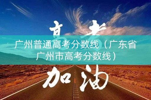 广州普通高考分数线（广东省广州市高考分数线）