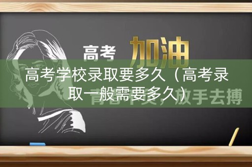 高考学校录取要多久（高考录取一般需要多久）