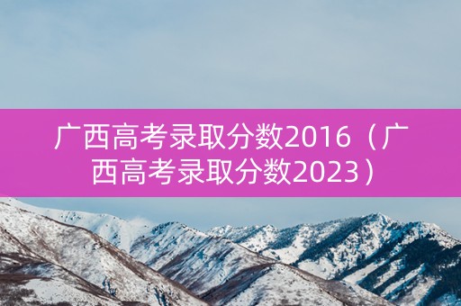 广西高考录取分数2016（广西高考录取分数2023）