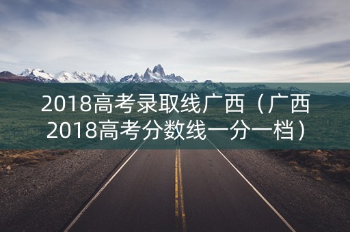 2018高考录取线广西（广西2018高考分数线一分一档）