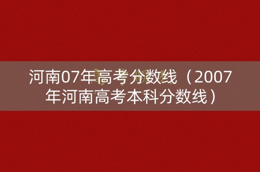 河南07年高考分数线（2007年河南高考本科分数线）