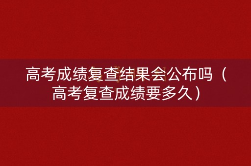 高考成绩复查结果会公布吗（高考复查成绩要多久）