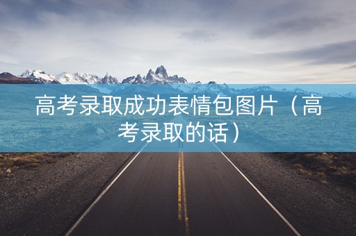 高考录取成功表情包图片（高考录取的话）