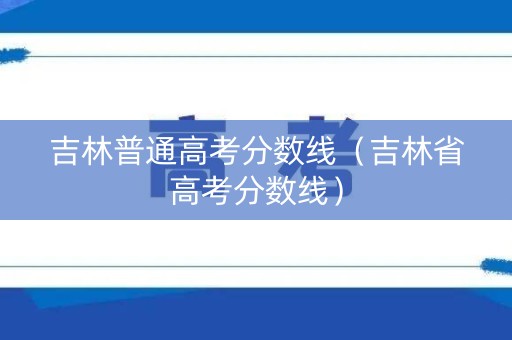吉林普通高考分数线（吉林省高考分数线）