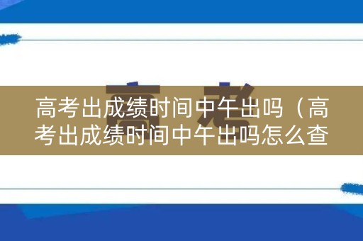 高考出成绩时间中午出吗（高考出成绩时间中午出吗怎么查）
