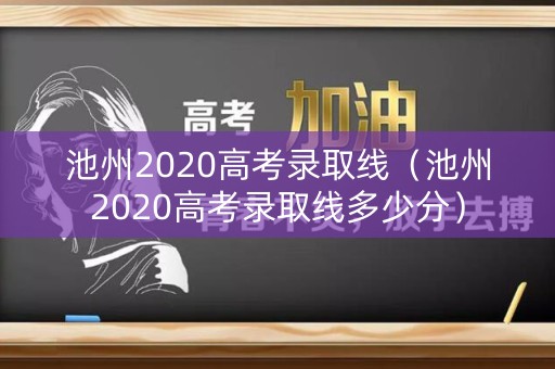 池州2020高考录取线（池州2020高考录取线多少分）