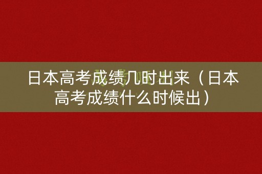 日本高考成绩几时出来（日本高考成绩什么时候出）