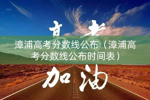 漳浦高考分数线公布（漳浦高考分数线公布时间表）