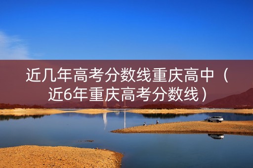 近几年高考分数线重庆高中（近6年重庆高考分数线）