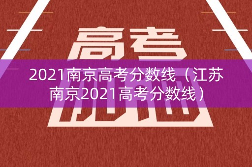 2021南京高考分数线（江苏南京2021高考分数线）