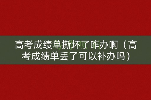 高考成绩单撕坏了咋办啊（高考成绩单丢了可以补办吗）