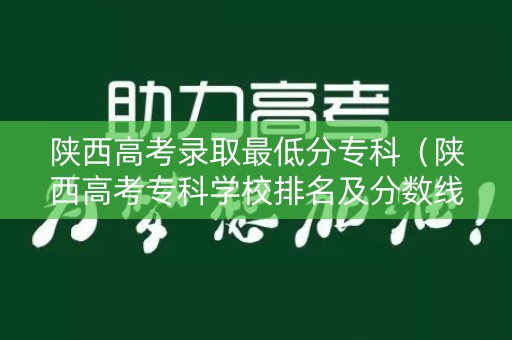 陕西高考录取最低分专科（陕西高考专科学校排名及分数线）