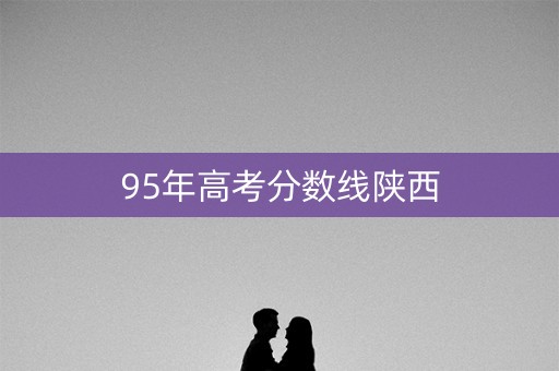 95年高考分数线陕西