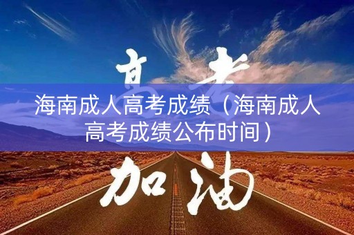 海南成人高考成绩（海南成人高考成绩公布时间）