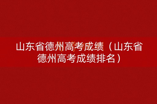 山东省德州高考成绩（山东省德州高考成绩排名）