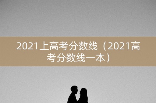 2021上高考分数线（2021高考分数线一本）