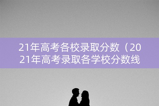 21年高考各校录取分数（2021年高考录取各学校分数线）