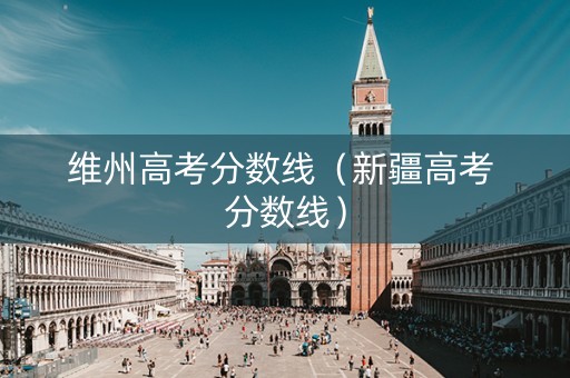 维州高考分数线（新疆高考 分数线）