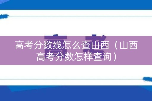 高考分数线怎么查山西（山西高考分数怎样查询）
