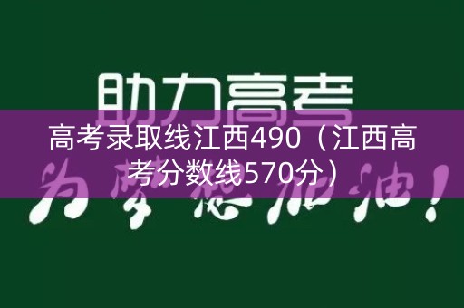 高考录取线江西490（江西高考分数线570分）