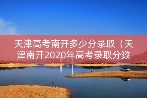 天津高考南开多少分录取（天津南开2020年高考录取分数线）