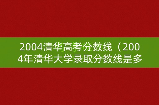 2004清华高考分数线（2004年清华大学录取分数线是多少）