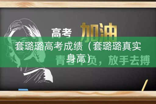 套璐璐高考成绩（套璐璐真实身高）