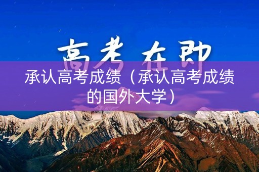 承认高考成绩（承认高考成绩的国外大学）