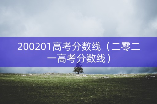 200201高考分数线（二零二一高考分数线）