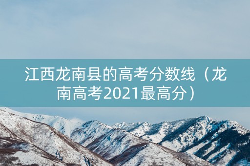 江西龙南县的高考分数线（龙南高考2021最高分）