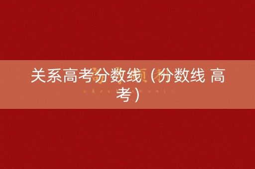 关系高考分数线（分数线 高考）
