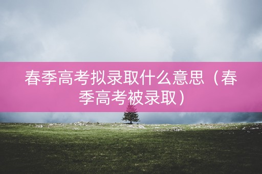 春季高考拟录取什么意思（春季高考被录取）