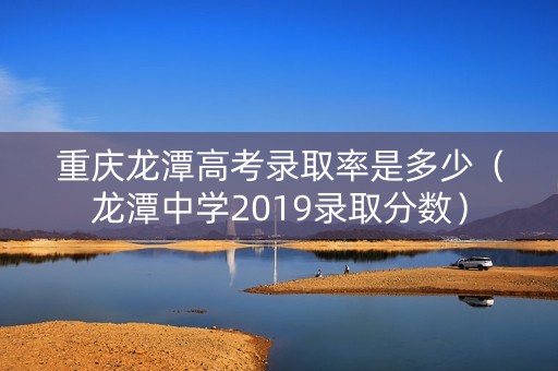 重庆龙潭高考录取率是多少（龙潭中学2019录取分数）