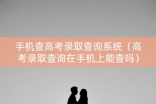 手机查高考录取查询系统（高考录取查询在手机上能查吗）