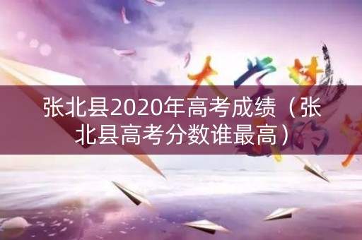 张北县2020年高考成绩（张北县高考分数谁最高）