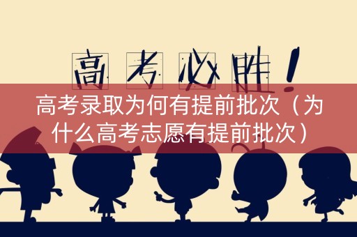 高考录取为何有提前批次（为什么高考志愿有提前批次）