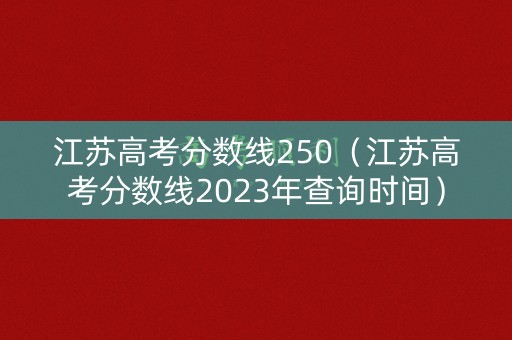 江苏高考分数线250（江苏高考分数线2023年查询时间）