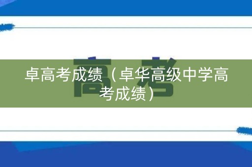 卓高考成绩（卓华高级中学高考成绩）