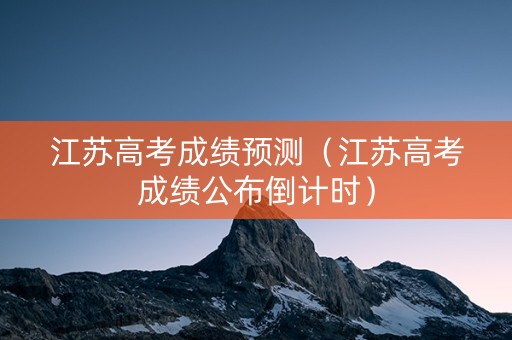 江苏高考成绩预测（江苏高考成绩公布倒计时）