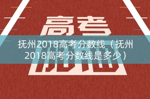 抚州2018高考分数线（抚州2018高考分数线是多少）