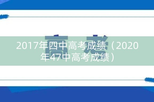 2017年四中高考成绩（2020年47中高考成绩）