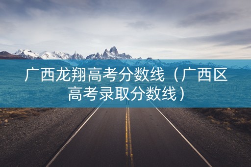 广西龙翔高考分数线（广西区高考录取分数线）
