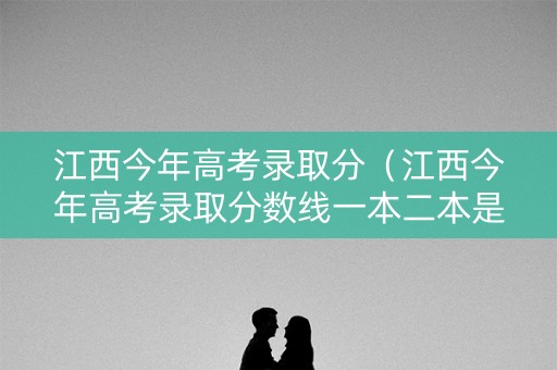 江西今年高考录取分（江西今年高考录取分数线一本二本是多少）