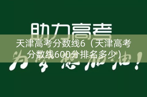 天津高考分数线6（天津高考分数线600分排名多少）
