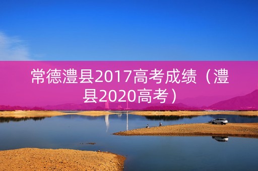 常德澧县2017高考成绩（澧县2020高考）