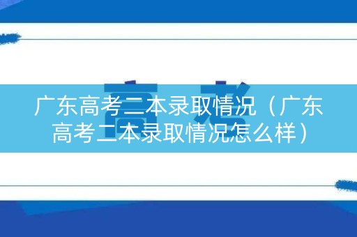 广东高考二本录取情况（广东高考二本录取情况怎么样）