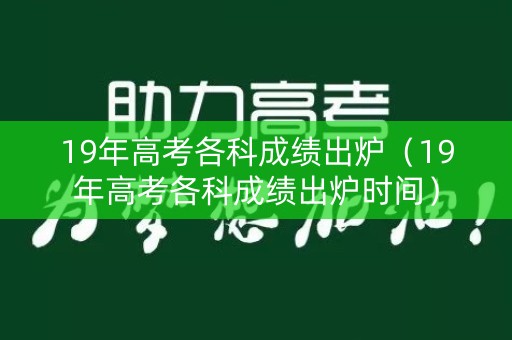 19年高考各科成绩出炉（19年高考各科成绩出炉时间）