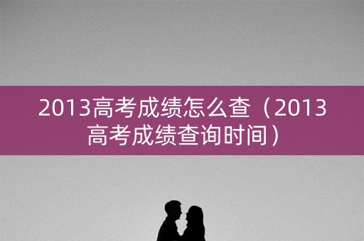 2013高考成绩怎么查（2013高考成绩查询时间）