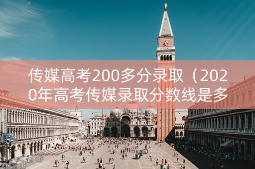 传媒高考200多分录取（2020年高考传媒录取分数线是多少）